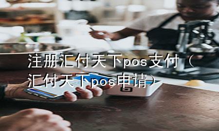 注册汇付天下pos支付(汇付天下pos申请)