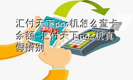 汇付天下pos机怎么查卡余额-汇付天下pos机真假辨别