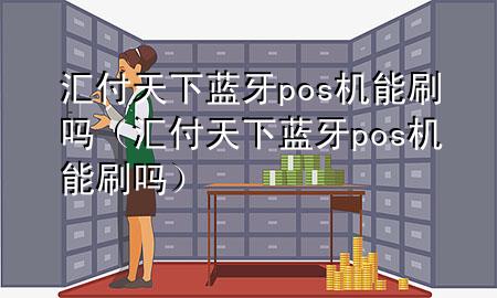 汇付天下蓝牙pos机能刷吗(汇付天下蓝牙pos机能刷吗)