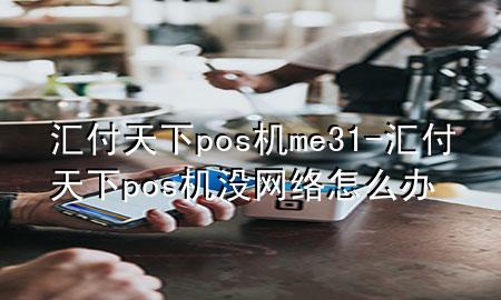 汇付天下pos机me31-汇付天下pos机没网络怎么办