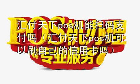 汇付天下pos机能扫码支付吗(汇付天下pos机可以刷自己的信用卡吗)