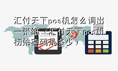 汇付天下pos机怎么调出一张纸(汇付天下pos机初始密码是多少)