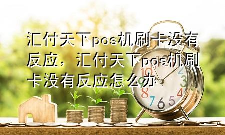 汇付天下pos机刷卡没有反应,汇付天下pos机刷卡没有反应怎么办