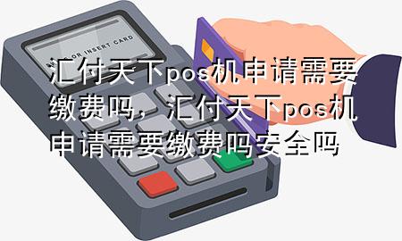 汇付天下pos机申请需要缴费吗,汇付天下pos机申请需要缴费吗安全吗