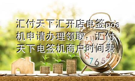 汇付天下汇开店电签pos机申请办理领取,汇付天下电签机商户时间表