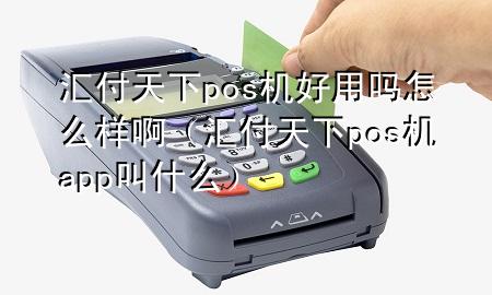 汇付天下pos机好用吗怎么样啊(汇付天下pos机app叫什么)