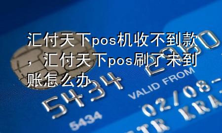 汇付天下pos机收不到款,汇付天下pos刷了未到账怎么办