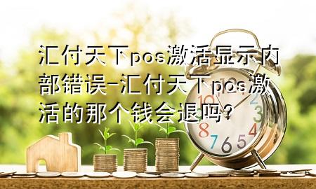 汇付天下pos激活显示内部错误-汇付天下pos激活的那个钱会退吗?