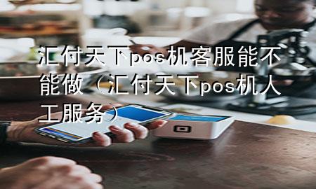 汇付天下pos机客服能不能做(汇付天下pos机人工服务)