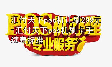 汇付天下pos机让刷299元-汇付天下pos机刷卡手续费标准