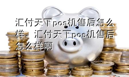 汇付天下pos机售后怎么样,汇付天下pos机售后怎么样啊