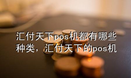 汇付天下pos机都有哪些种类,汇付天下的pos机