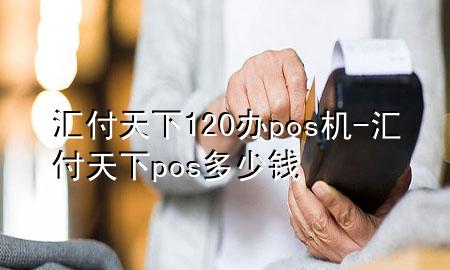 汇付天下120办pos机-汇付天下pos多少钱