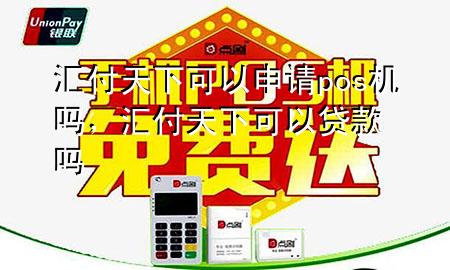 汇付天下可以申请pos机吗,汇付天下可以贷款吗