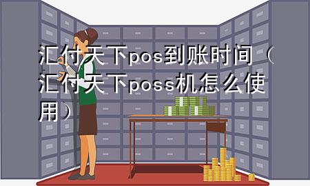 汇付天下pos到账时间(汇付天下poss机怎么使用)