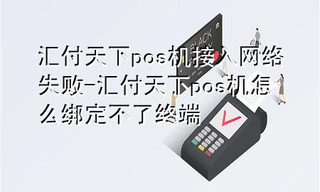 汇付天下pos机接入网络失败-汇付天下pos机怎么绑定不了终端