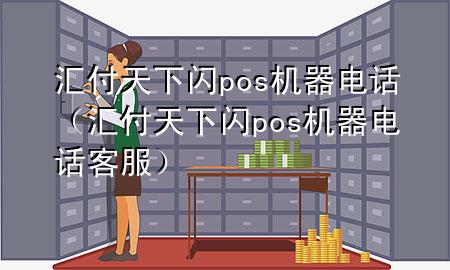 汇付天下闪pos机器电话(汇付天下闪pos机器电话客服)