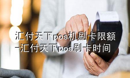 汇付天下pos机刷卡限额-汇付天下pos刷卡时间