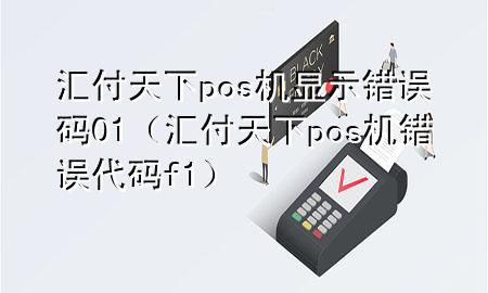 汇付天下pos机显示错误码01(汇付天下pos机错误代码f1)