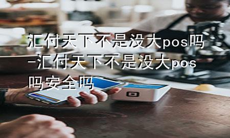 汇付天下不是没大pos吗-汇付天下不是没大pos吗安全吗