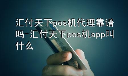 汇付天下pos机代理靠谱吗-汇付天下pos机app叫什么
