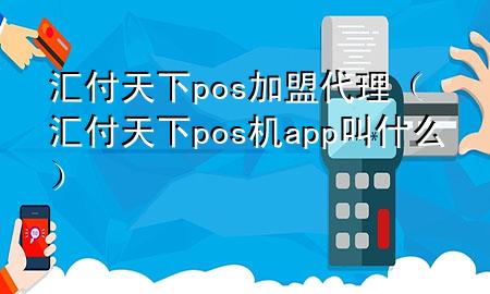 汇付天下pos加盟代理(汇付天下pos机app叫什么)