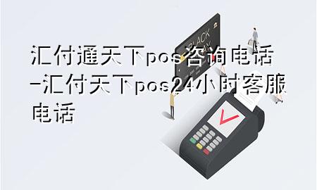 汇付通天下pos咨询电话-汇付天下pos24小时客服电话