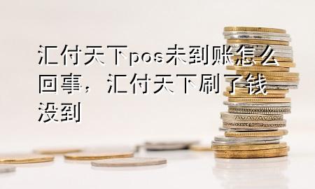 汇付天下pos未到账怎么回事，汇付天下刷了钱没到