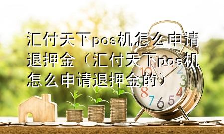 汇付天下pos机怎么申请退押金(汇付天下pos机怎么申请退押金的)