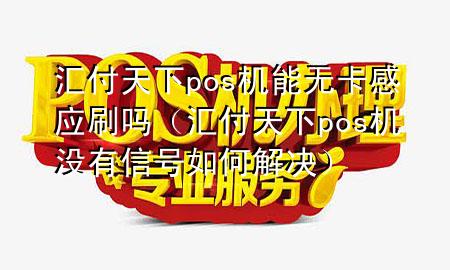 汇付天下pos机能无卡感应刷吗(汇付天下pos机没有信号如何解决)