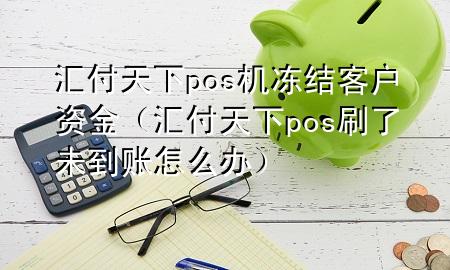 汇付天下pos机冻结客户资金(汇付天下pos刷了未到账怎么办)