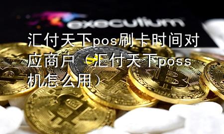汇付天下pos刷卡时间对应商户(汇付天下poss机怎么用)