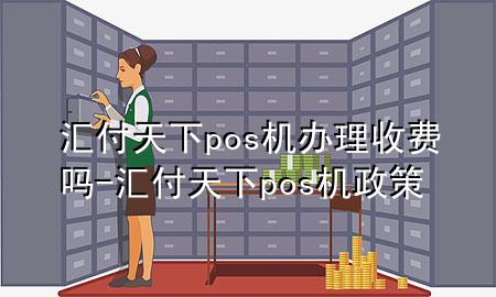 汇付天下pos机办理收费吗-汇付天下pos机政策