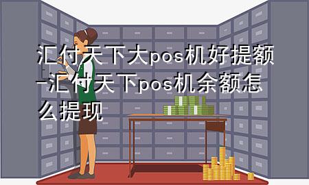 汇付天下大pos机好提额-汇付天下pos机余额怎么提现