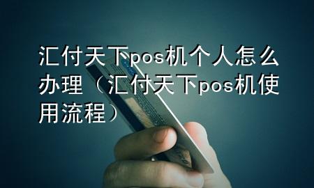 汇付天下pos机个人怎么办理(汇付天下pos机使用流程)