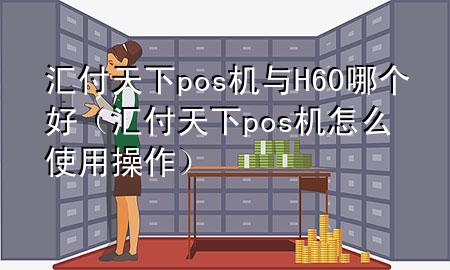 汇付天下pos机与H60哪个好(汇付天下pos机怎么使用操作)