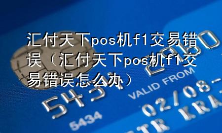 汇付天下pos机f1交易错误（汇付天下pos机f1交易错误怎么办）