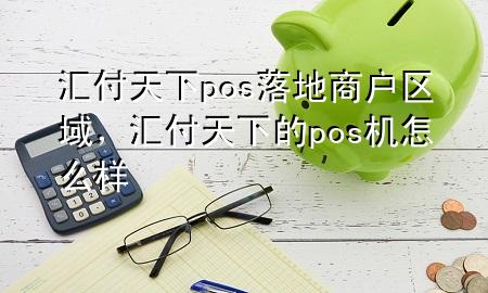 汇付天下pos落地商户区域,汇付天下的pos机怎么样