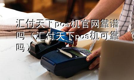 汇付天下pos机官网靠谱吗(汇付天下pos机可靠吗)