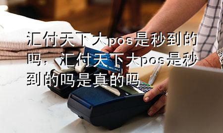 汇付天下大pos是秒到的吗,汇付天下大pos是秒到的吗是真的吗