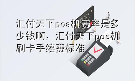 汇付天下pos机费率是多少钱啊，汇付天下pos机刷卡手续费标准