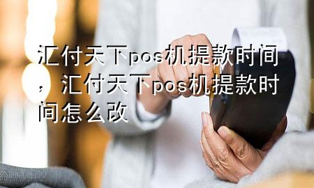 汇付天下pos机提款时间,汇付天下pos机提款时间怎么改