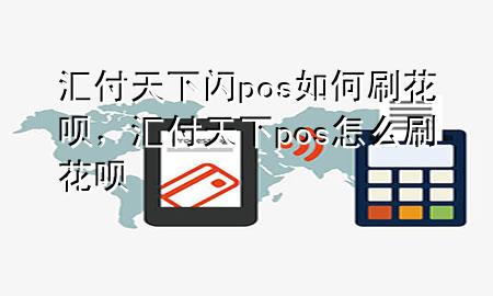 汇付天下闪pos如何刷花呗，汇付天下pos怎么刷花呗