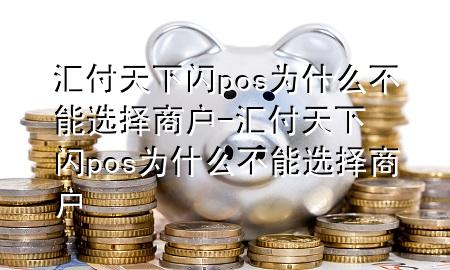 汇付天下闪pos为什么不能选择商户-汇付天下闪pos为什么不能选择商户