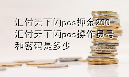 汇付天下闪pos押金200-汇付天下闪pos操作员号和密码是多少
