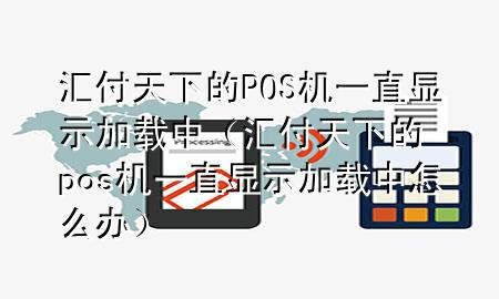 汇付天下的POS机一直显示加载中(汇付天下的pos机一直显示加载中怎么办)