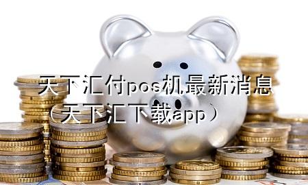 天下汇付pos机最新消息(天下汇下载app)