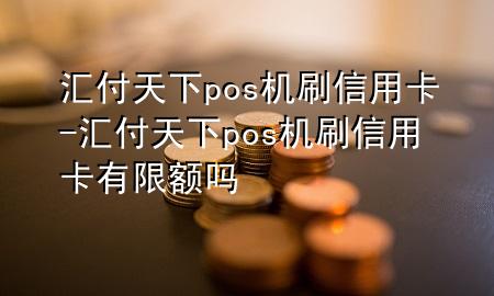 汇付天下pos机刷信用卡-汇付天下pos机刷信用卡有限额吗