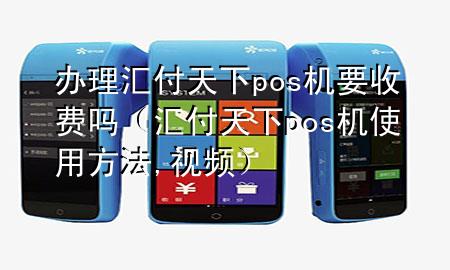 办理汇付天下pos机要收费吗(汇付天下pos机使用方法,视频)