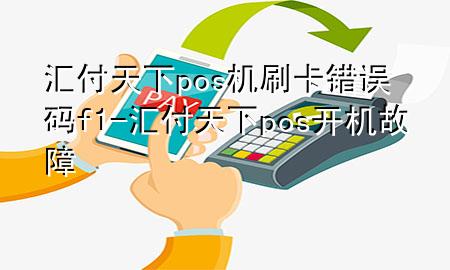 汇付天下pos机刷卡错误码f1-汇付天下pos开机故障